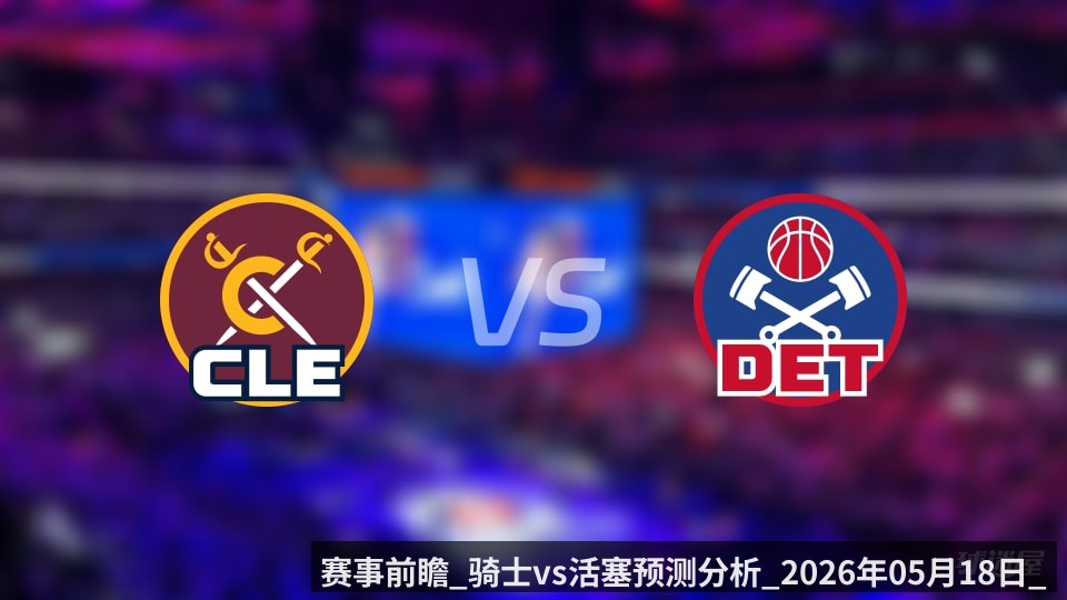 赛事前瞻_骑士vs活塞预测分析_2026年05月18日_